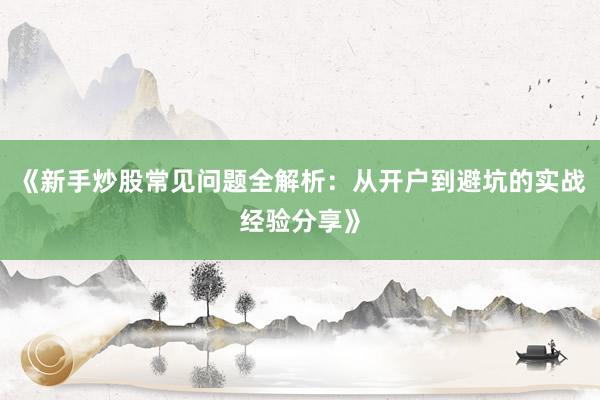 《新手炒股常见问题全解析：从开户到避坑的实战经验分享》