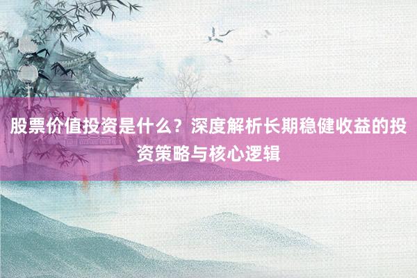 股票价值投资是什么？深度解析长期稳健收益的投资策略与核心逻辑