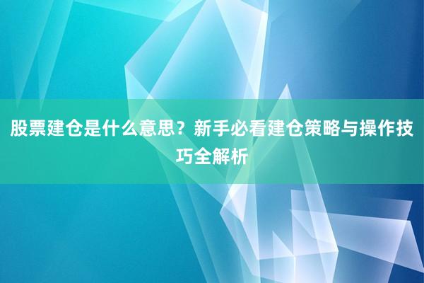 股票建仓是什么意思？新手必看建仓策略与操作技巧全解析