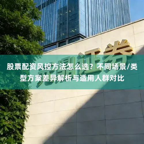 股票配资风控方法怎么选？不同场景/类型方案差异解析与适用人群对比