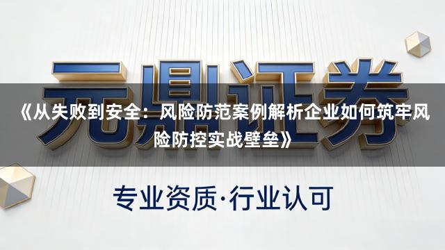 《从失败到安全：风险防范案例解析企业如何筑牢风险防控实战壁垒》