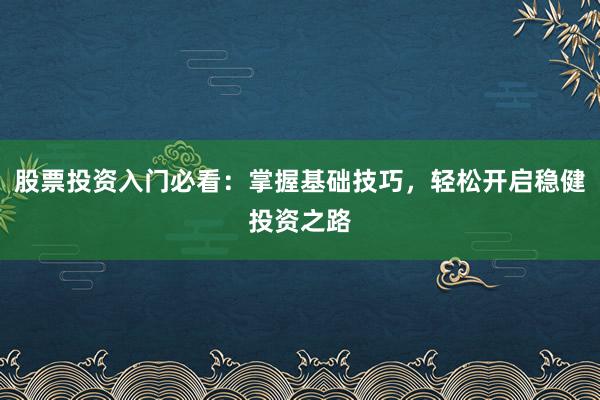 股票投资入门必看：掌握基础技巧，轻松开启稳健投资之路