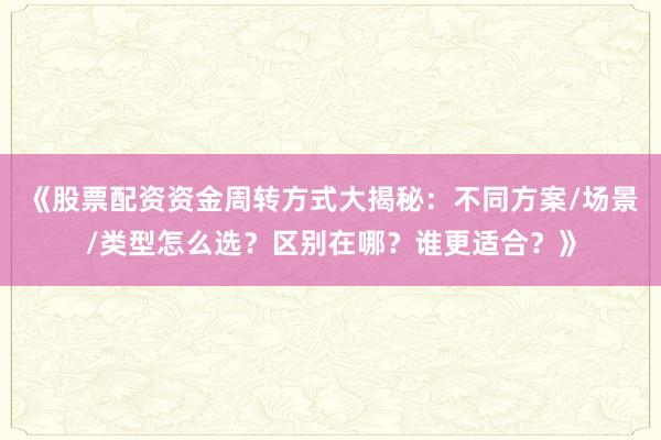《股票配资资金周转方式大揭秘：不同方案/场景/类型怎么选？区别在哪？谁更适合？》