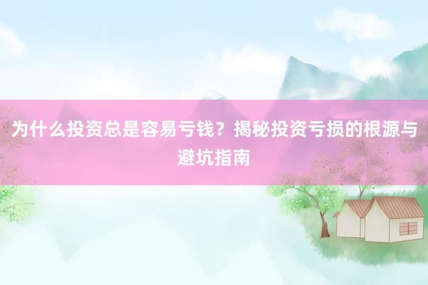为什么投资总是容易亏钱？揭秘投资亏损的根源与避坑指南