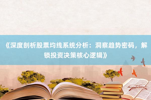 《深度剖析股票均线系统分析：洞察趋势密码，解锁投资决策核心逻辑》