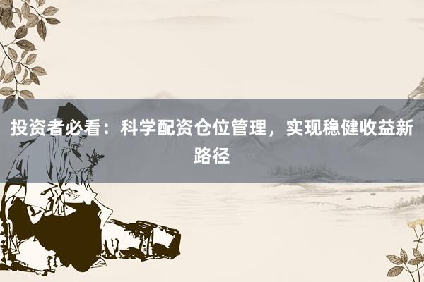 投资者必看：科学配资仓位管理，实现稳健收益新路径
