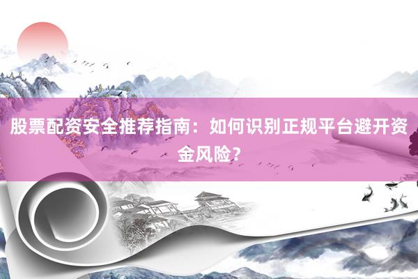 股票配资安全推荐指南：如何识别正规平台避开资金风险？