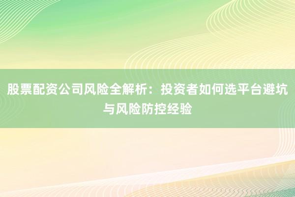股票配资公司风险全解析：投资者如何选平台避坑与风险防控经验