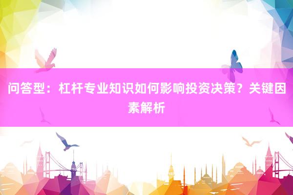 问答型：杠杆专业知识如何影响投资决策？关键因素解析