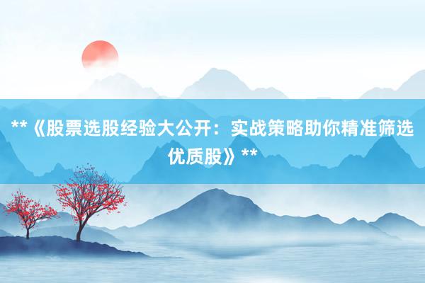 **《股票选股经验大公开：实战策略助你精准筛选优质股》**