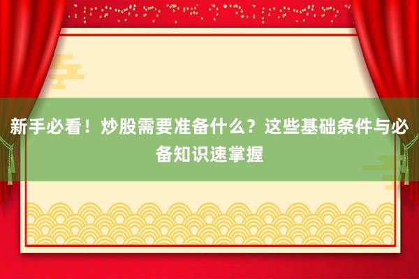 新手必看！炒股需要准备什么？这些基础条件与必备知识速掌握