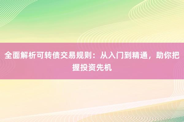 全面解析可转债交易规则：从入门到精通，助你把握投资先机