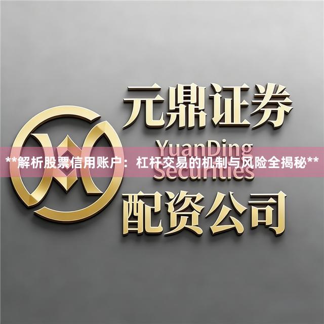 **解析股票信用账户：杠杆交易的机制与风险全揭秘**