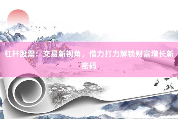 杠杆股票：交易新视角，借力打力解锁财富增长新密码