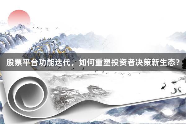 股票平台功能迭代，如何重塑投资者决策新生态？