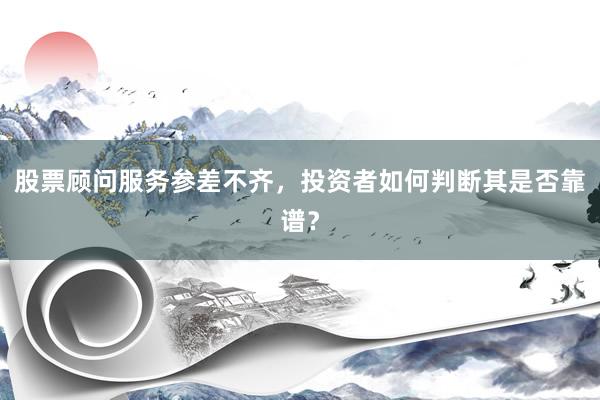 股票顾问服务参差不齐，投资者如何判断其是否靠谱？