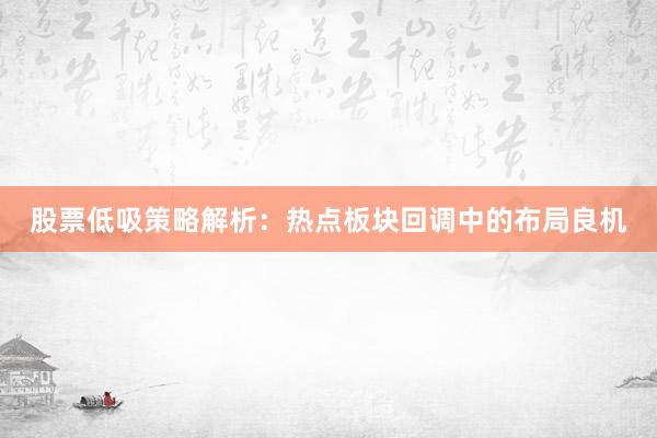 股票低吸策略解析：热点板块回调中的布局良机