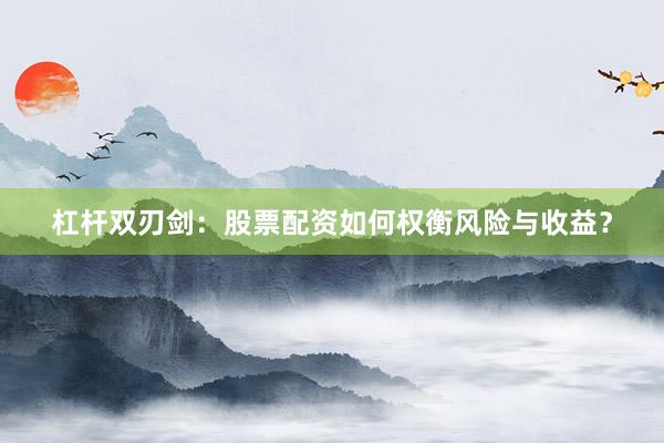 杠杆双刃剑：股票配资如何权衡风险与收益？