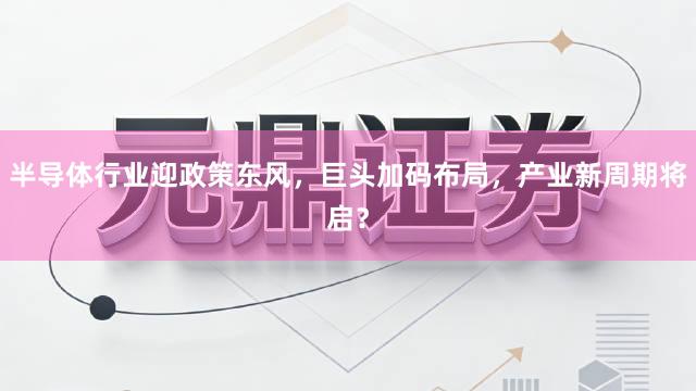 半导体行业迎政策东风，巨头加码布局，产业新周期将启？
