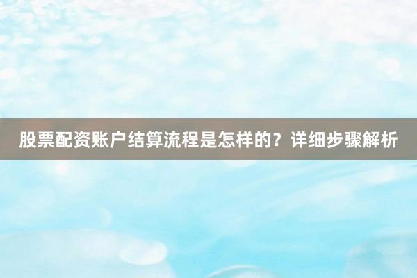 股票配资账户结算流程是怎样的？详细步骤解析