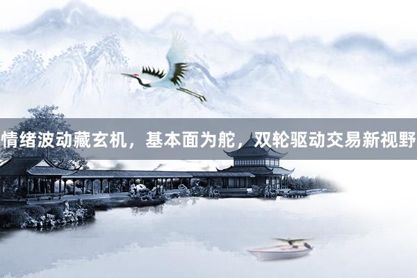 情绪波动藏玄机，基本面为舵，双轮驱动交易新视野