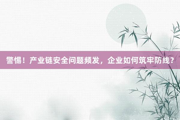 警惕！产业链安全问题频发，企业如何筑牢防线？