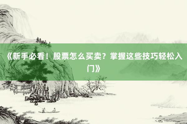 《新手必看！股票怎么买卖？掌握这些技巧轻松入门》
