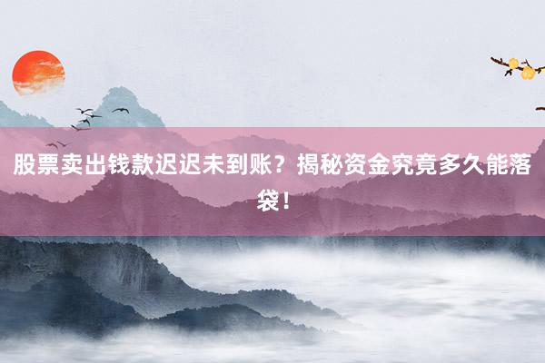 股票卖出钱款迟迟未到账？揭秘资金究竟多久能落袋！