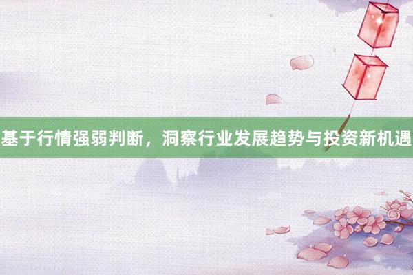 基于行情强弱判断，洞察行业发展趋势与投资新机遇