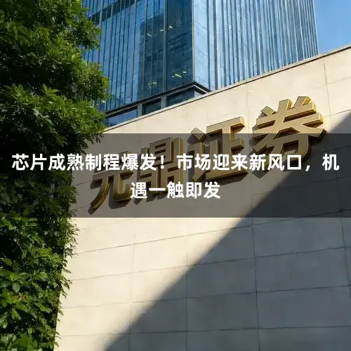 芯片成熟制程爆发！市场迎来新风口，机遇一触即发