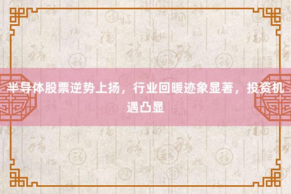 半导体股票逆势上扬，行业回暖迹象显著，投资机遇凸显