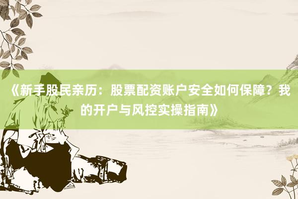 《新手股民亲历：股票配资账户安全如何保障？我的开户与风控实操指南》