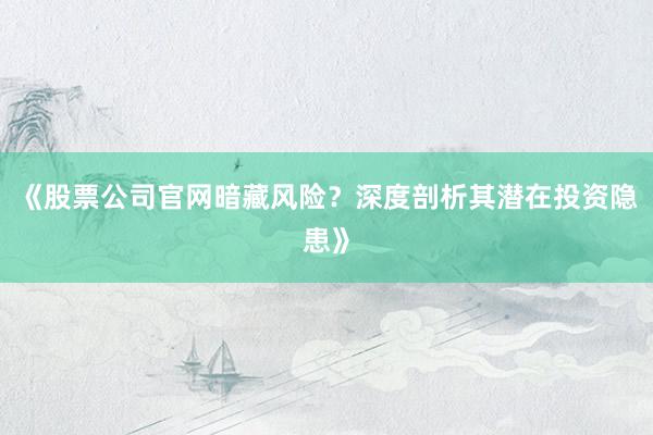 《股票公司官网暗藏风险？深度剖析其潜在投资隐患》