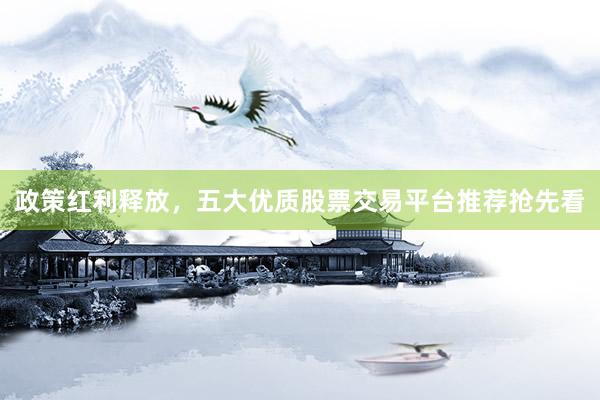 政策红利释放，五大优质股票交易平台推荐抢先看