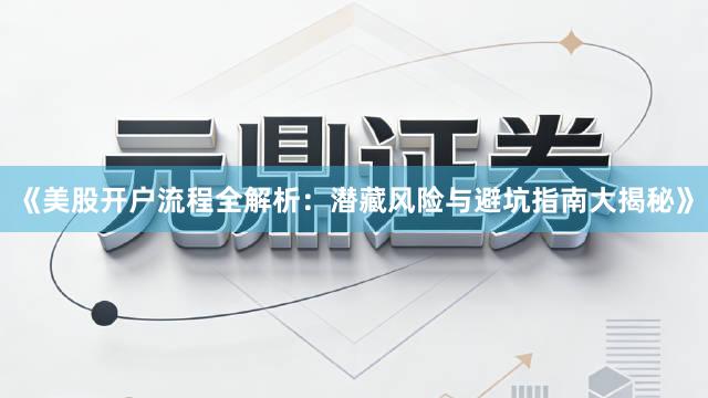《美股开户流程全解析：潜藏风险与避坑指南大揭秘》