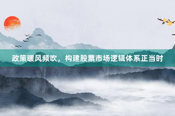 政策暖风频吹，构建股票市场逻辑体系正当时