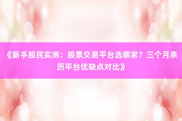《新手股民实测：股票交易平台选哪家？三个月亲历平台优缺点对比》
