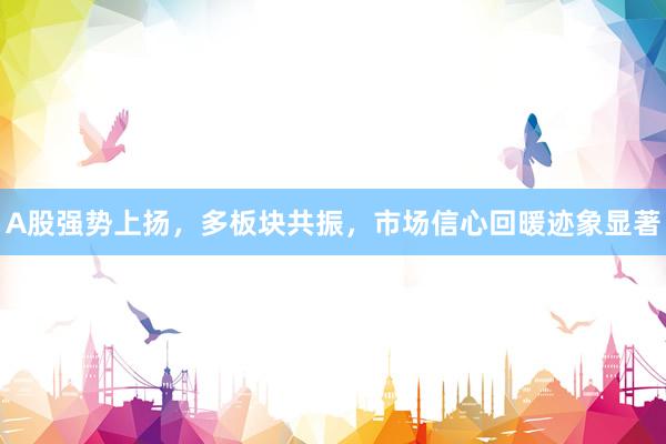 A股强势上扬，多板块共振，市场信心回暖迹象显著