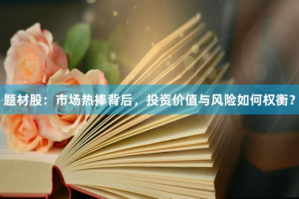 题材股：市场热捧背后，投资价值与风险如何权衡？