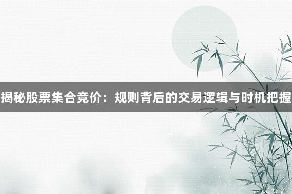 揭秘股票集合竞价：规则背后的交易逻辑与时机把握
