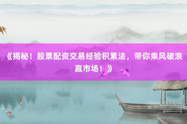 《揭秘！股票配资交易经验积累法，带你乘风破浪赢市场！》