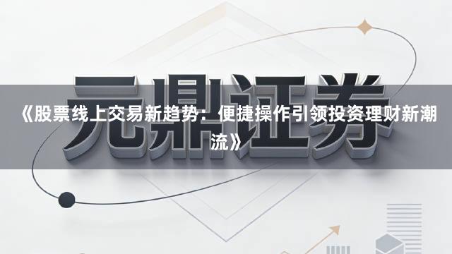 《股票线上交易新趋势：便捷操作引领投资理财新潮流》