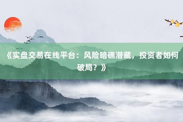 《实盘交易在线平台：风险暗礁潜藏，投资者如何破局？》