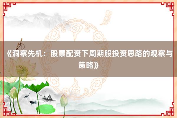 《洞察先机：股票配资下周期股投资思路的观察与策略》