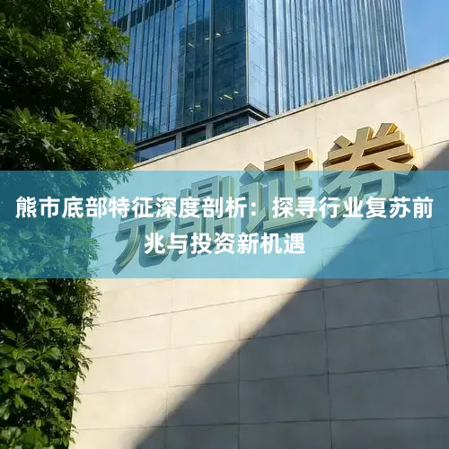 熊市底部特征深度剖析：探寻行业复苏前兆与投资新机遇