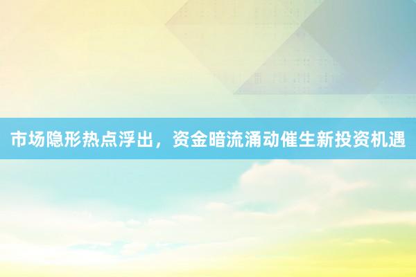 市场隐形热点浮出，资金暗流涌动催生新投资机遇