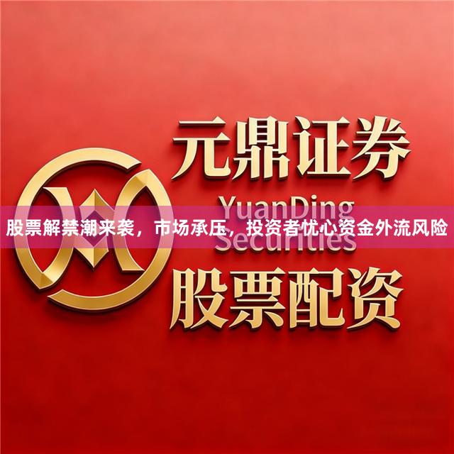 股票解禁潮来袭，市场承压，投资者忧心资金外流风险