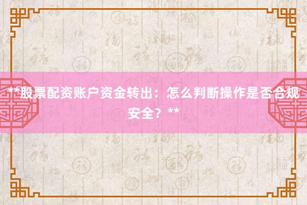 **股票配资账户资金转出：怎么判断操作是否合规安全？**