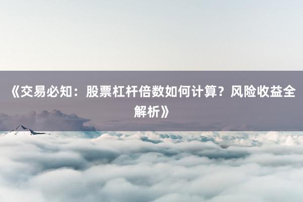 《交易必知：股票杠杆倍数如何计算？风险收益全解析》