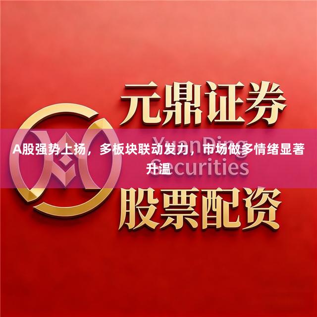A股强势上扬，多板块联动发力，市场做多情绪显著升温